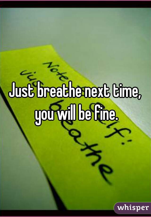 Just breathe next time, you will be fine.