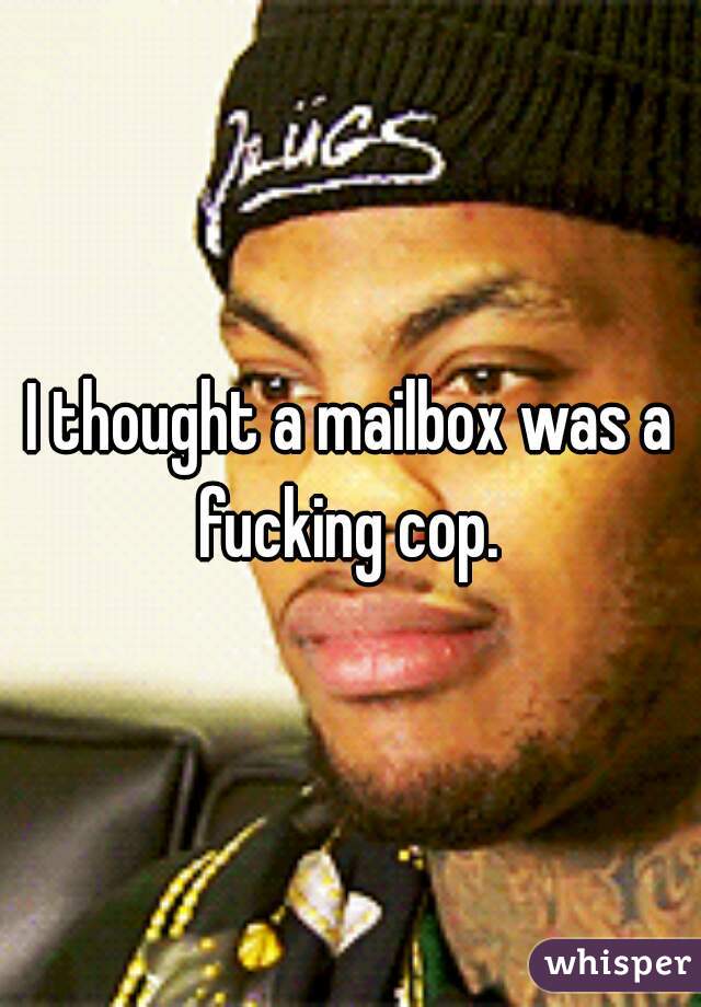 I thought a mailbox was a fucking cop. 