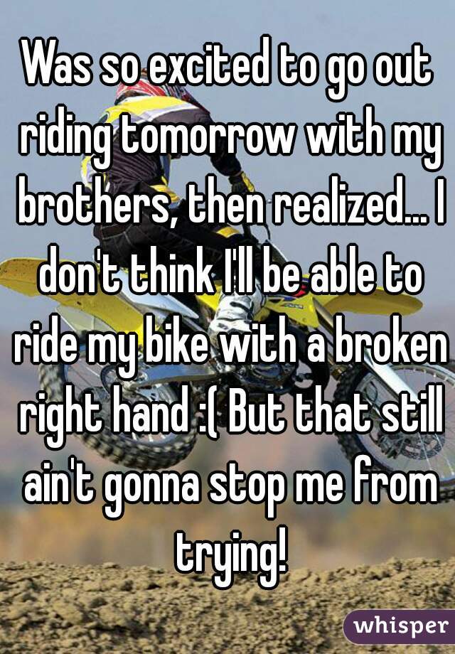 Was so excited to go out riding tomorrow with my brothers, then realized... I don't think I'll be able to ride my bike with a broken right hand :( But that still ain't gonna stop me from trying!
