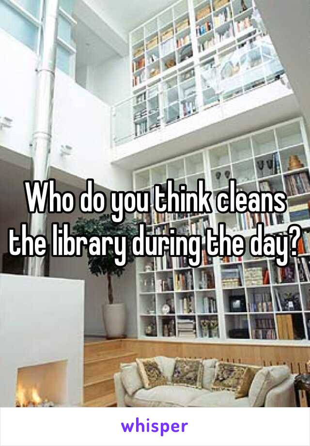 Who do you think cleans the library during the day?