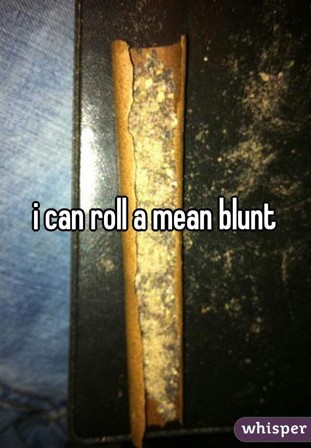 i can roll a mean blunt
