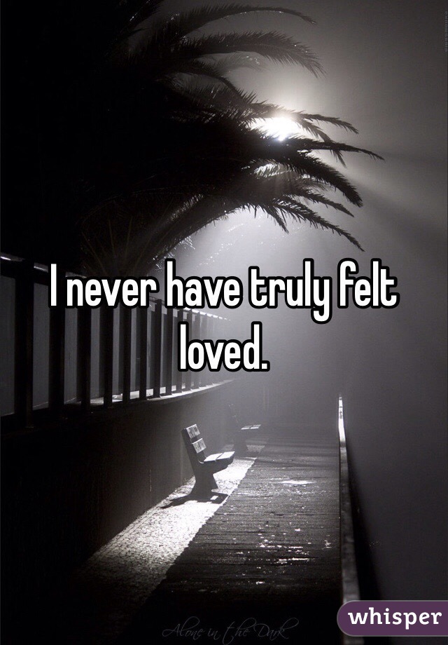 I never have truly felt loved.