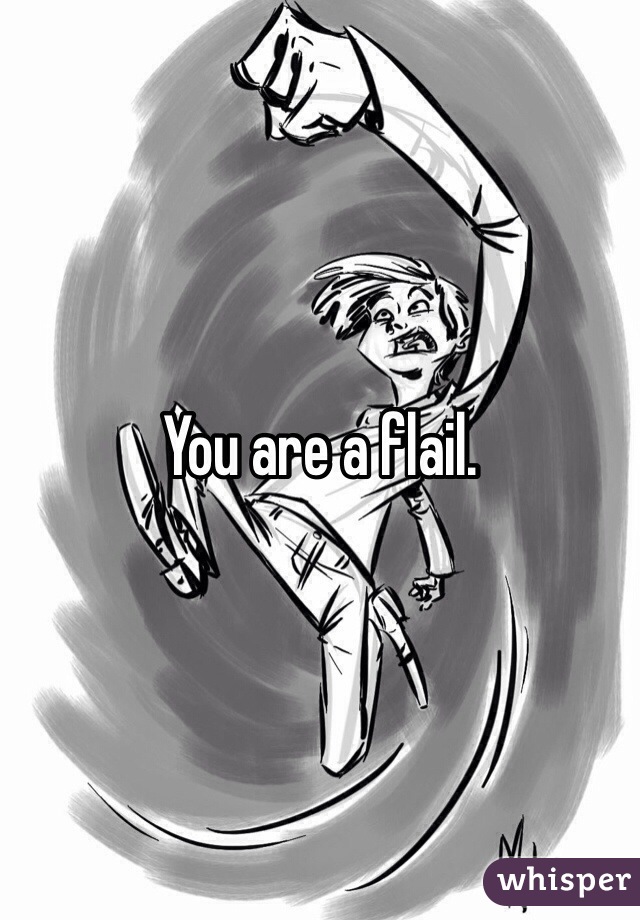 You are a flail. 