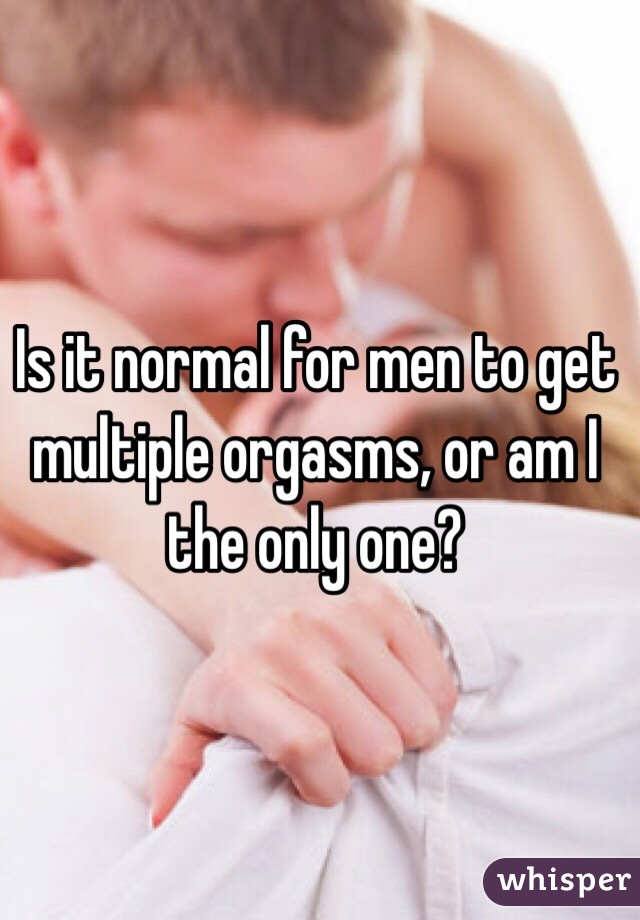 Is it normal for men to get multiple orgasms, or am I the only one?