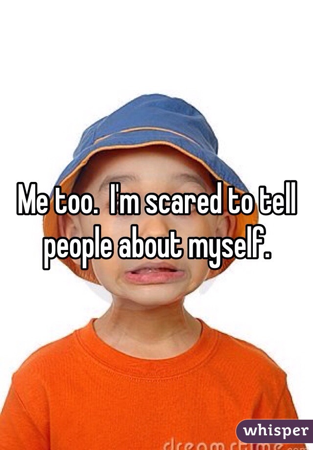 Me too.  I'm scared to tell people about myself.