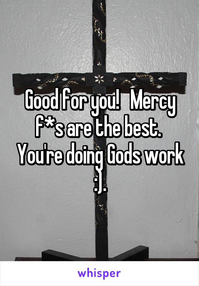 Good for you!   Mercy f*s are the best.  You're doing Gods work :).
