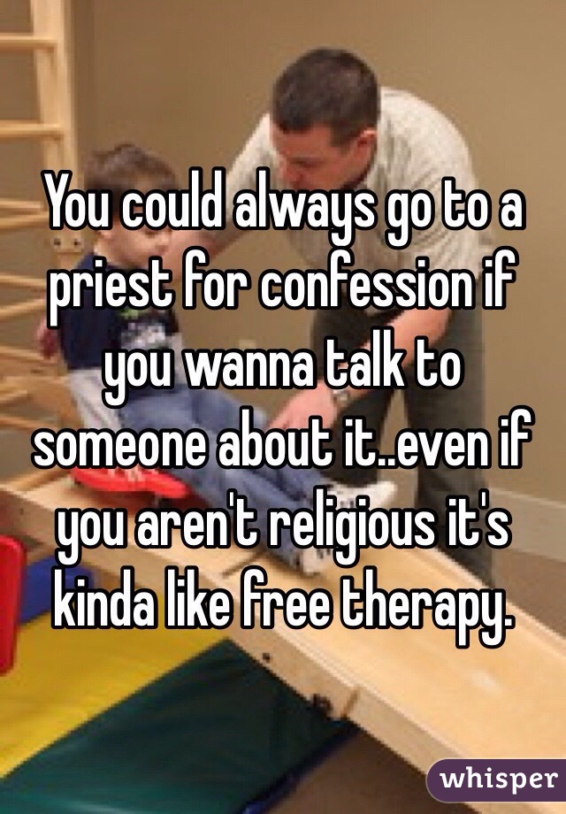 You could always go to a priest for confession if you wanna talk to someone about it..even if you aren't religious it's kinda like free therapy.  