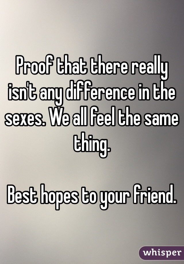 Proof that there really isn't any difference in the sexes. We all feel the same thing.

Best hopes to your friend.