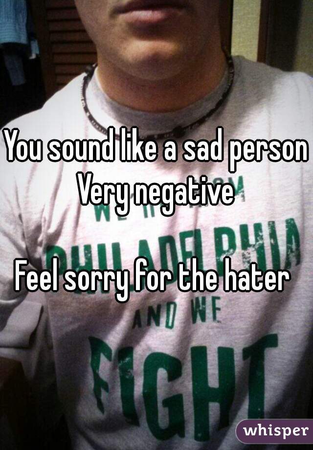 You sound like a sad person
Very negative

Feel sorry for the hater 