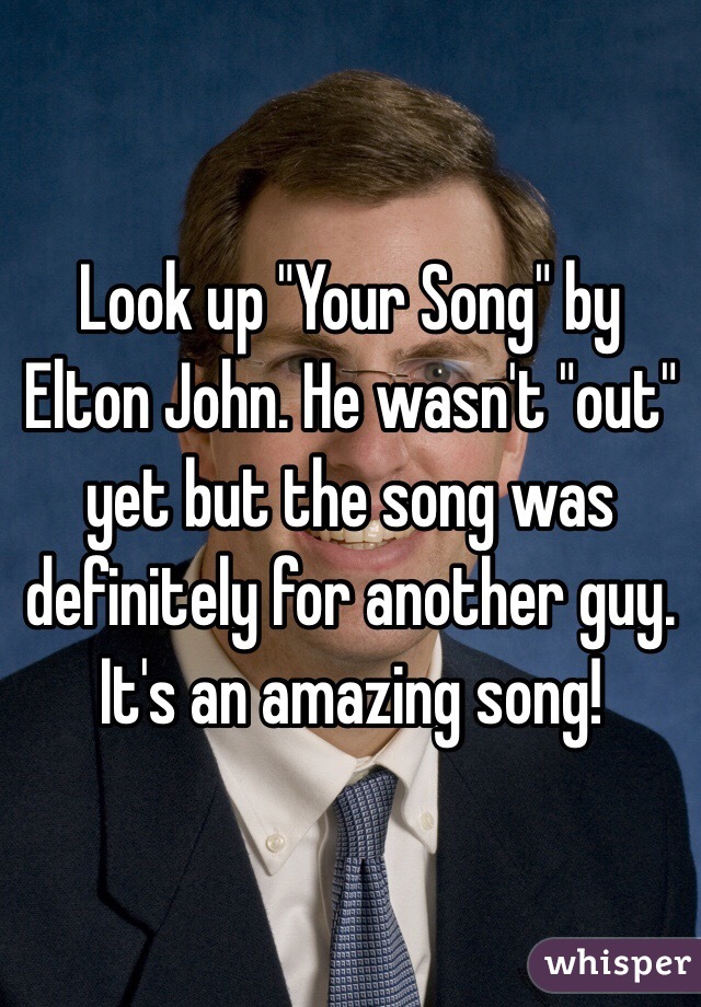 Look up "Your Song" by Elton John. He wasn't "out" yet but the song was definitely for another guy. It's an amazing song!