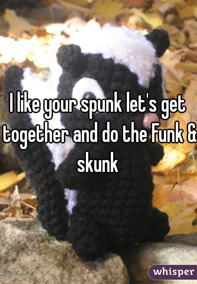 I like your spunk let's get together and do the Funk & skunk 