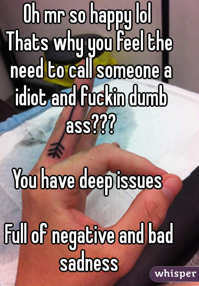 Oh mr so happy lol 
Thats why you feel the need to call someone a idiot and fuckin dumb ass???

You have deep issues 

Full of negative and bad sadness 


Poor happy you 