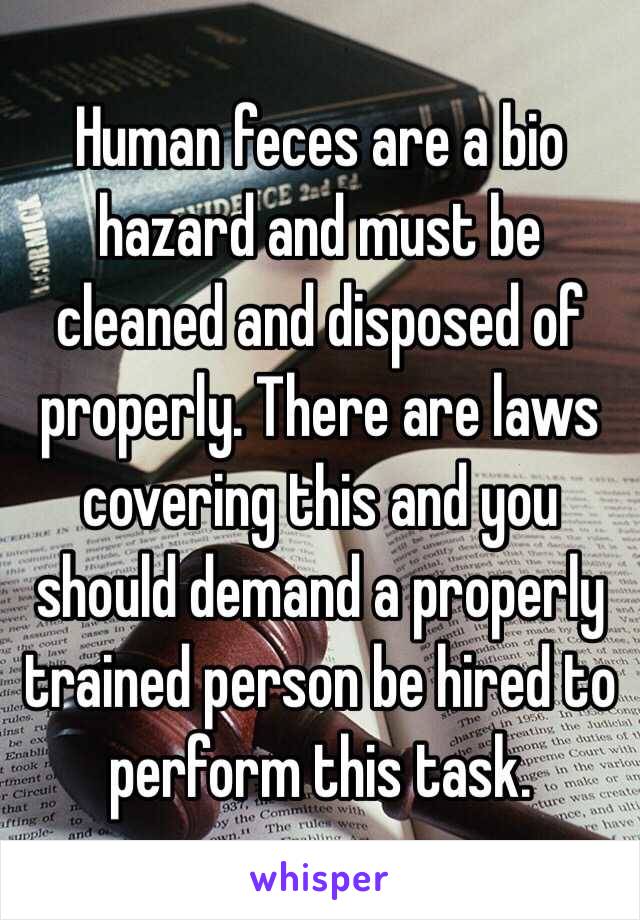 Human feces are a bio hazard and must be cleaned and disposed of properly. There are laws covering this and you should demand a properly trained person be hired to perform this task.