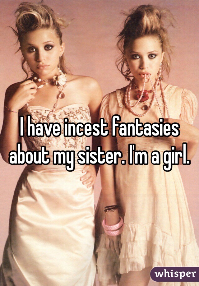 I have incest fantasies about my sister. I'm a girl.