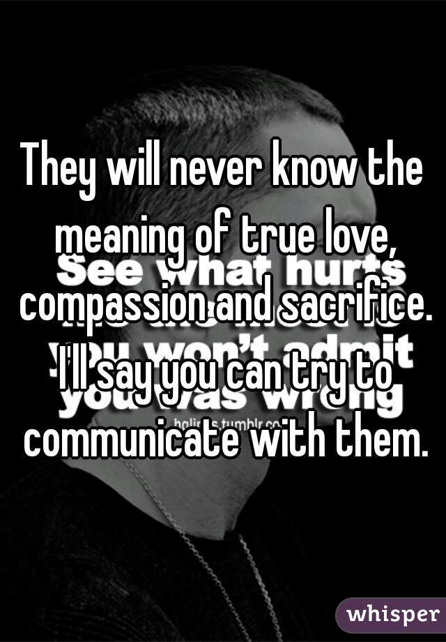 They will never know the meaning of true love, compassion and sacrifice. I'll say you can try to communicate with them.