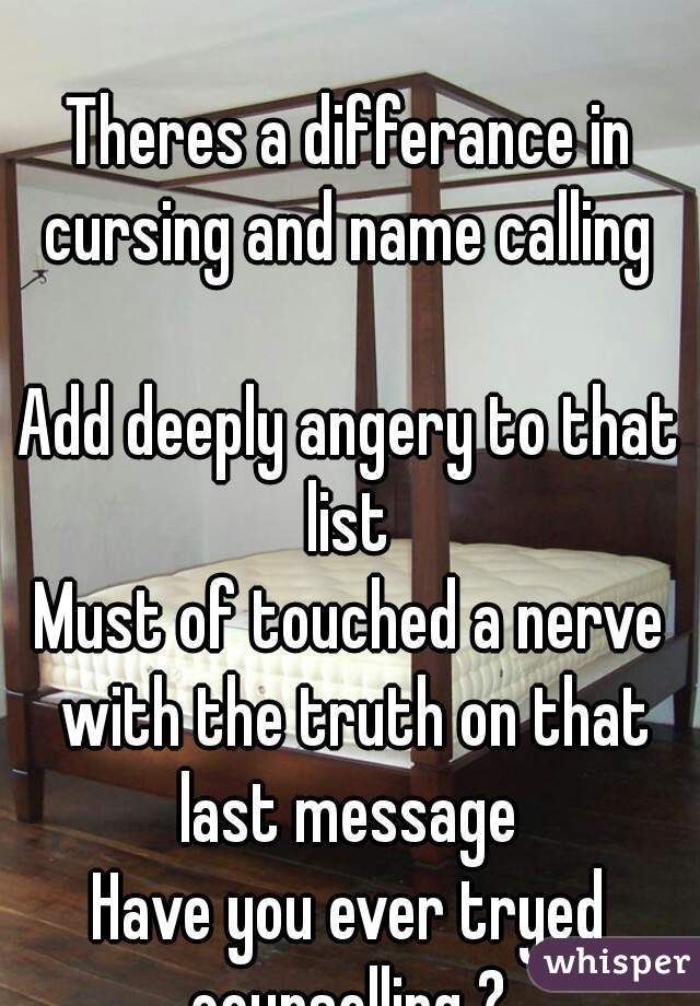 Laughing my head off

Theres a differance in cursing and name calling 

Add deeply angery to that list 
Must of touched a nerve with the truth on that last message 
Have you ever tryed counselling ? 