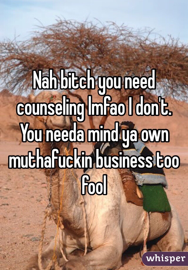 Nah bitch you need counseling lmfao I don't. You needa mind ya own muthafuckin business too fool