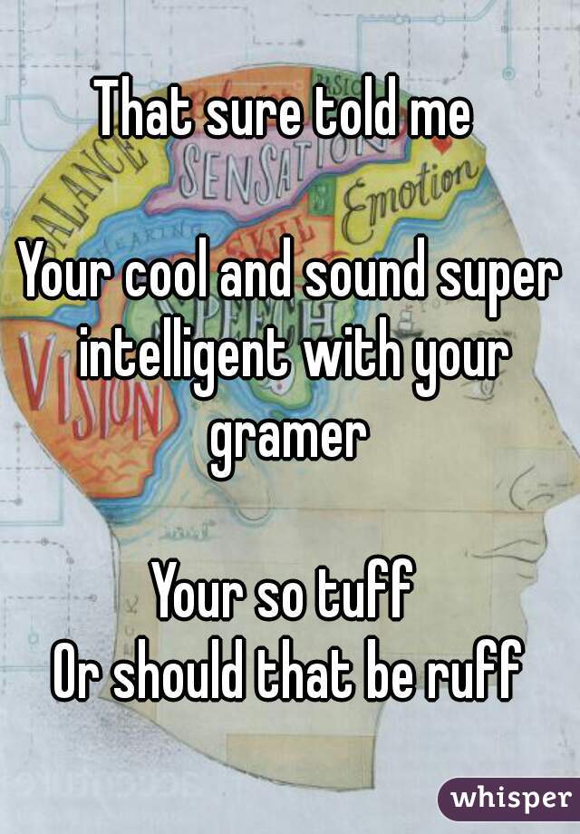 That sure told me 

Your cool and sound super intelligent with your gramer 

Your so tuff 
Or should that be ruff