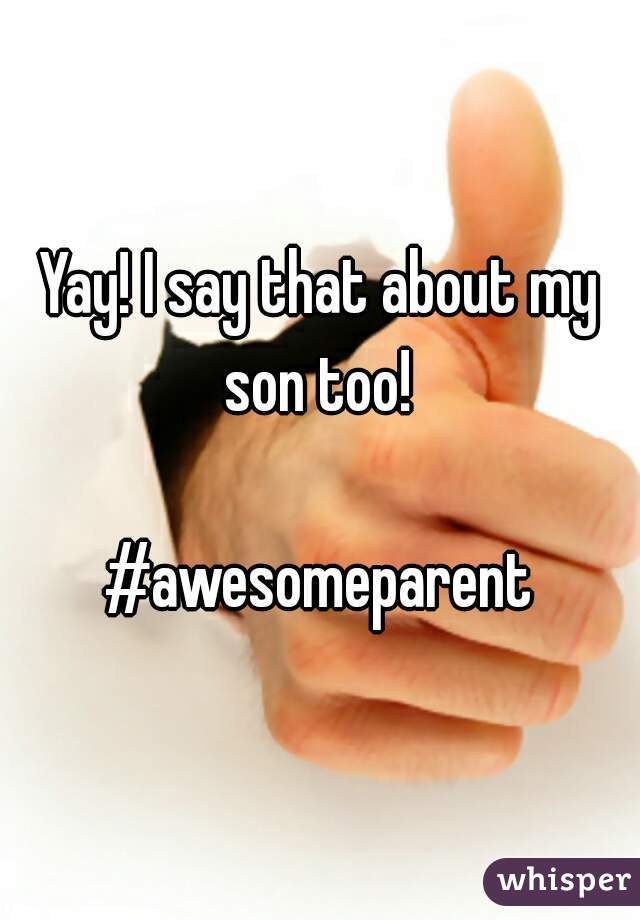 Yay! I say that about my son too! 

#awesomeparent