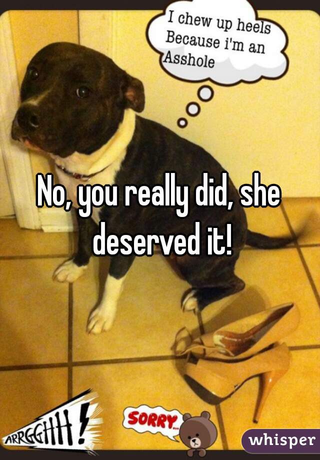 No, you really did, she deserved it!