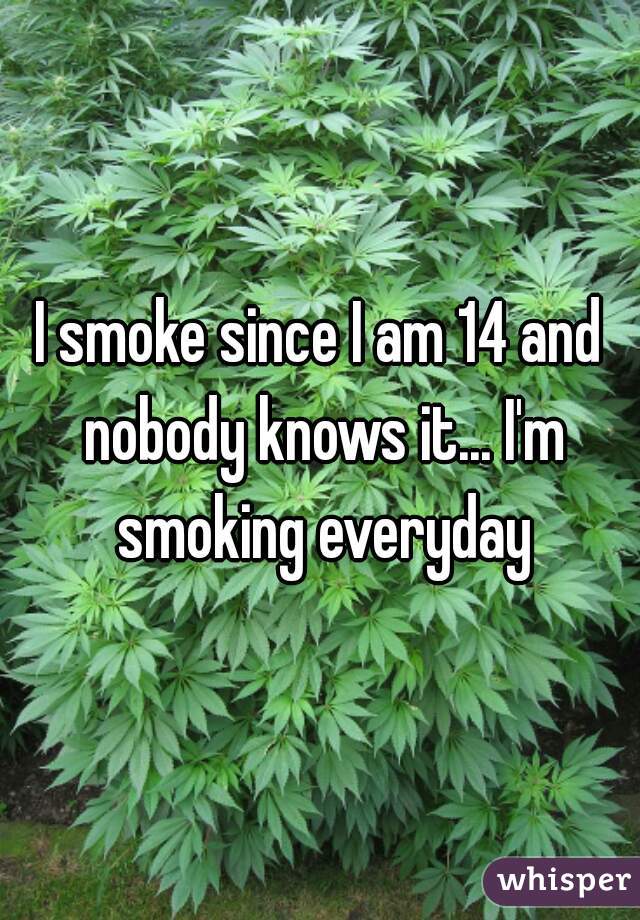 I smoke since I am 14 and nobody knows it... I'm smoking everyday