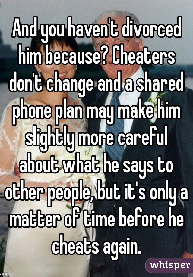 And you haven't divorced him because? Cheaters don't change and a shared phone plan may make him slightly more careful about what he says to other people, but it's only a matter of time before he cheats again. 