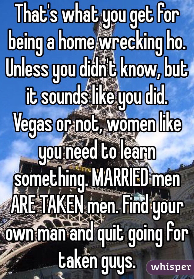 That's what you get for being a home wrecking ho. Unless you didn't know, but it sounds like you did. Vegas or not, women like you need to learn something. MARRIED men ARE TAKEN men. Find your own man and quit going for taken guys. 