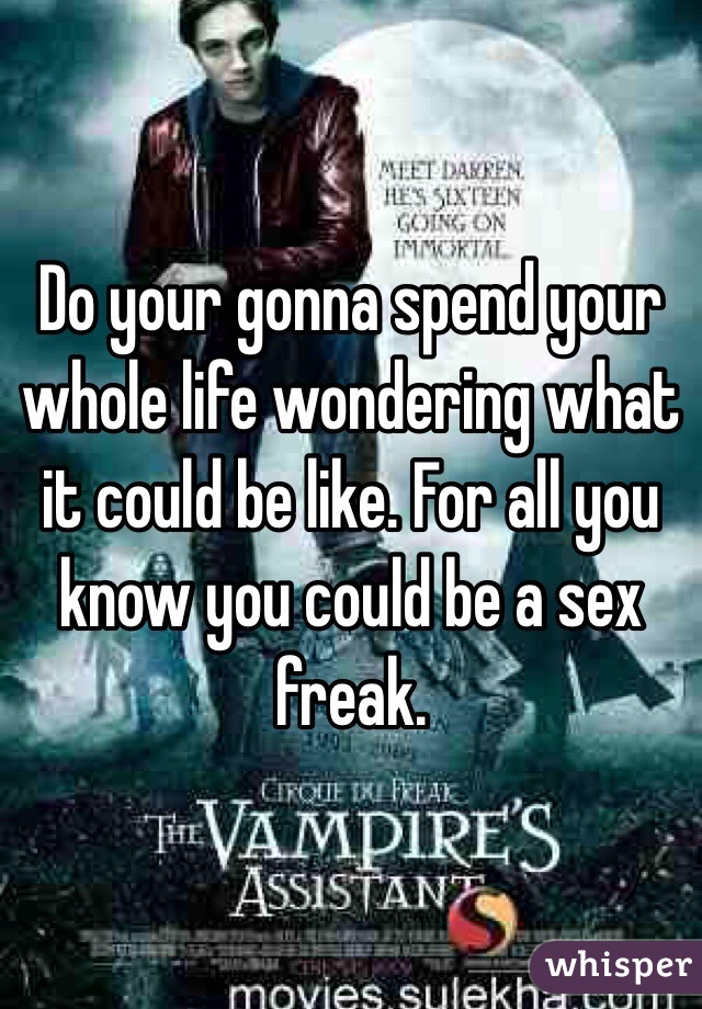 Do your gonna spend your whole life wondering what it could be like. For all you know you could be a sex freak. 