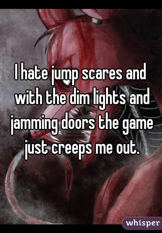 I hate jump scares and with the dim lights and jamming doors the game just creeps me out.