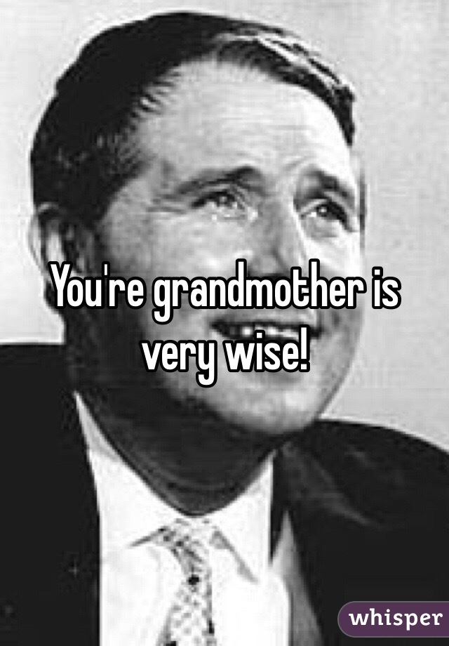 You're grandmother is very wise! 