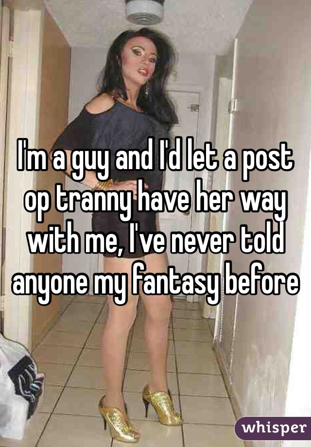 I'm a guy and I'd let a post op tranny have her way with me, I've never told anyone my fantasy before 