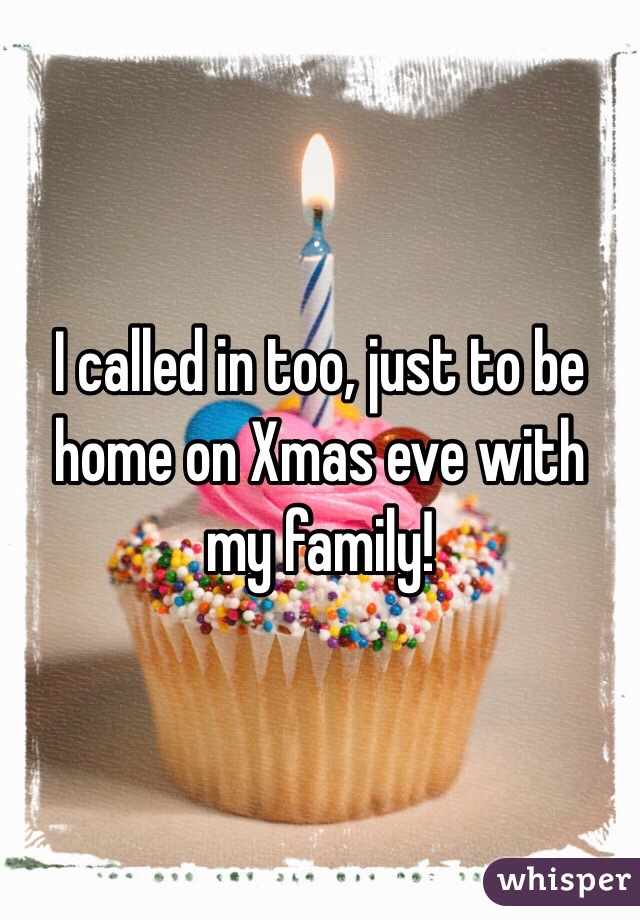 I called in too, just to be home on Xmas eve with my family!