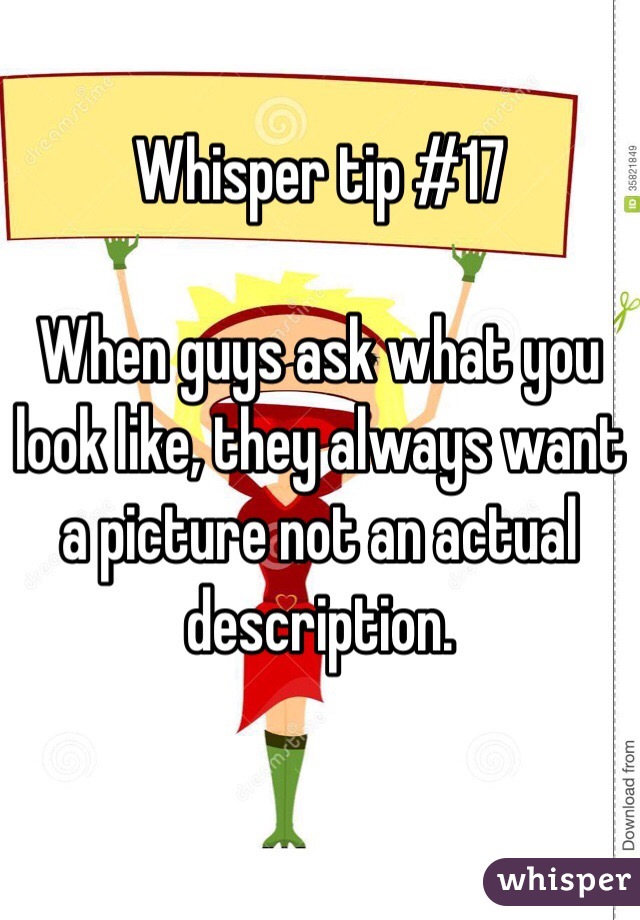 Whisper tip #17

When guys ask what you look like, they always want a picture not an actual description.