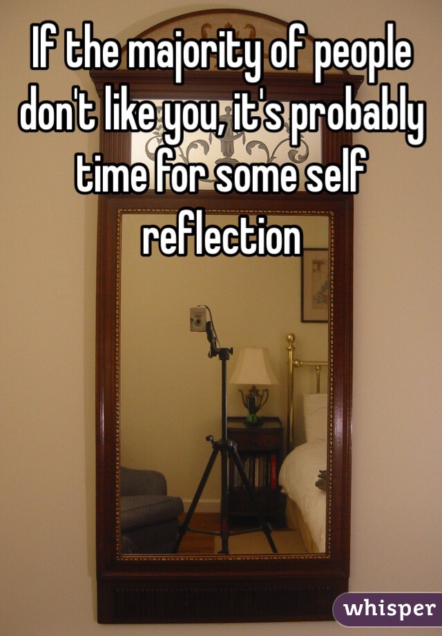 If the majority of people don't like you, it's probably time for some self reflection