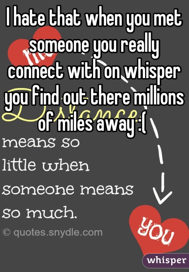 I hate that when you met someone you really connect with on whisper  you find out there millions of miles away :( 