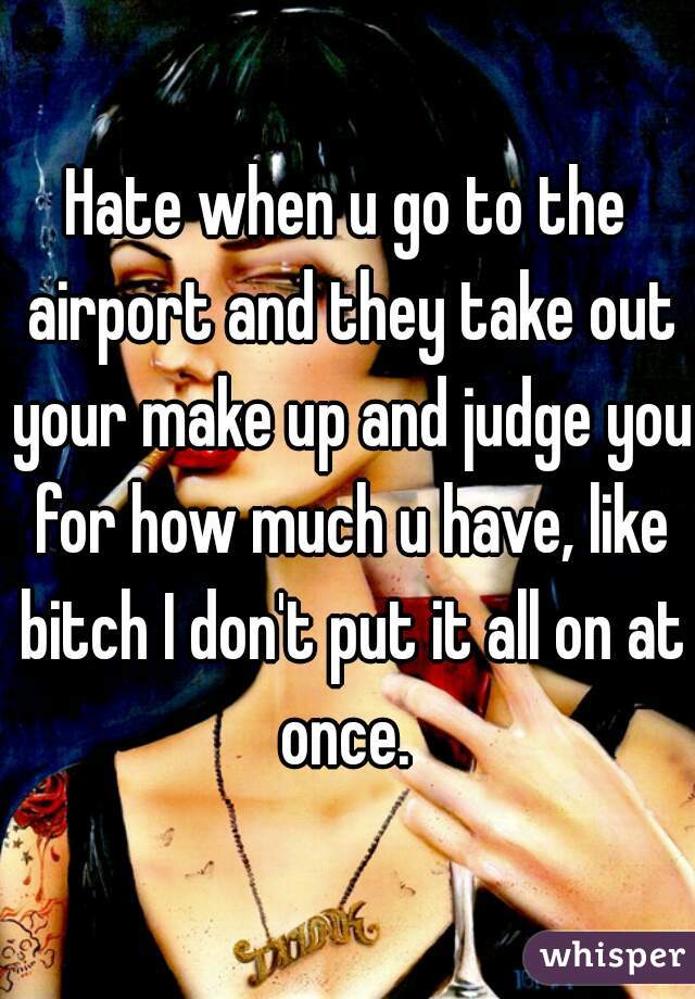 Hate when u go to the airport and they take out your make up and judge you for how much u have, like bitch I don't put it all on at once. 