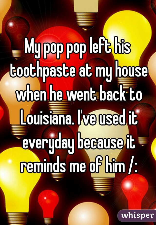 My pop pop left his toothpaste at my house when he went back to Louisiana. I've used it everyday because it reminds me of him /: