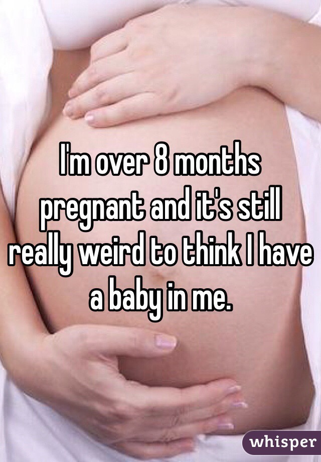 I'm over 8 months pregnant and it's still really weird to think I have a baby in me. 