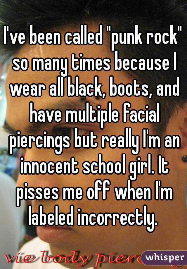 I've been called "punk rock" so many times because I wear all black, boots, and have multiple facial piercings but really I'm an innocent school girl. It pisses me off when I'm labeled incorrectly. 