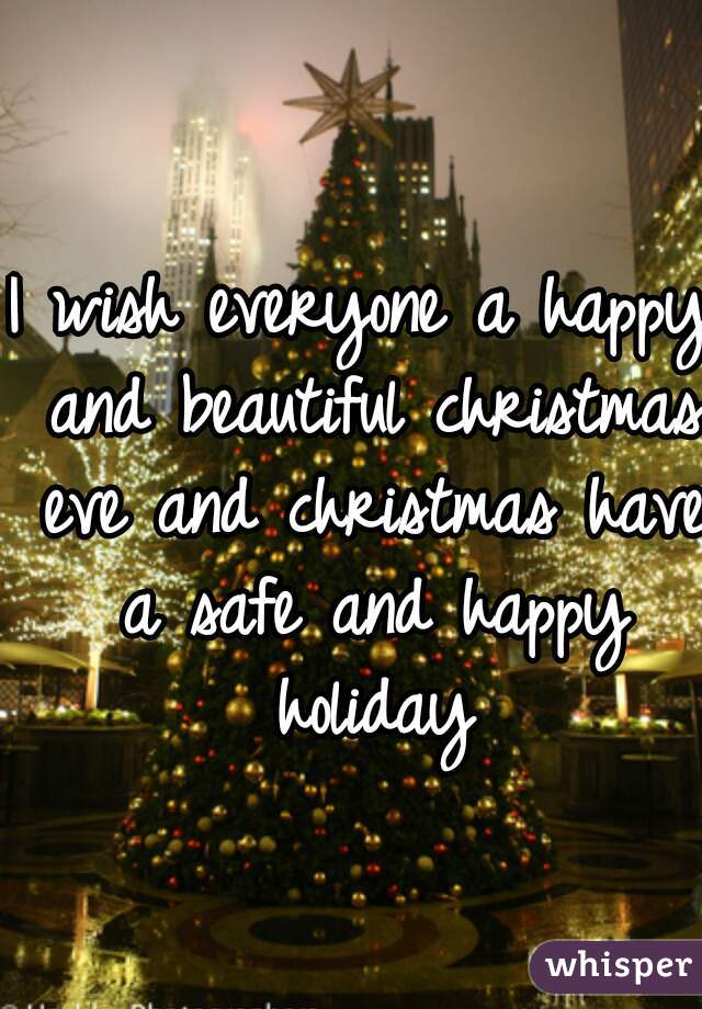 I wish everyone a happy and beautiful christmas eve and christmas have a safe and happy holiday