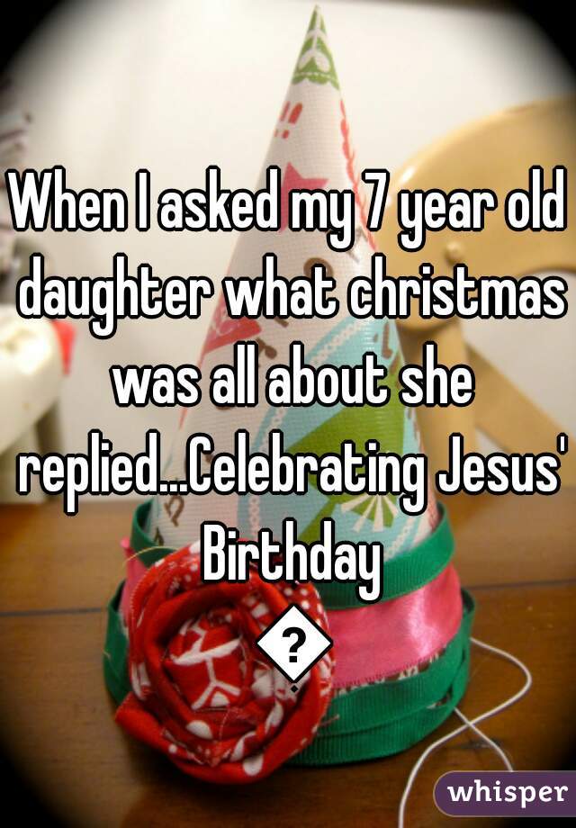 When I asked my 7 year old daughter what christmas was all about she replied...Celebrating Jesus' Birthday 😂
