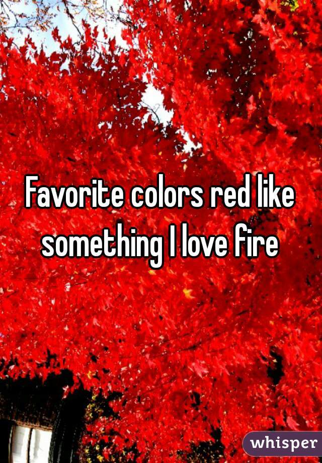 Favorite colors red like something I love fire 