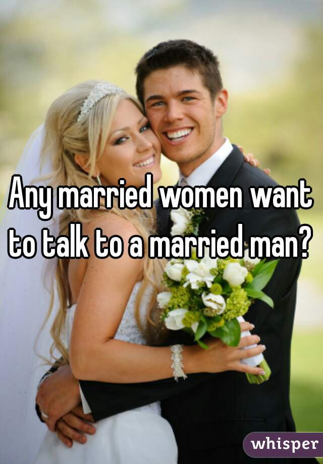 Any married women want to talk to a married man? 