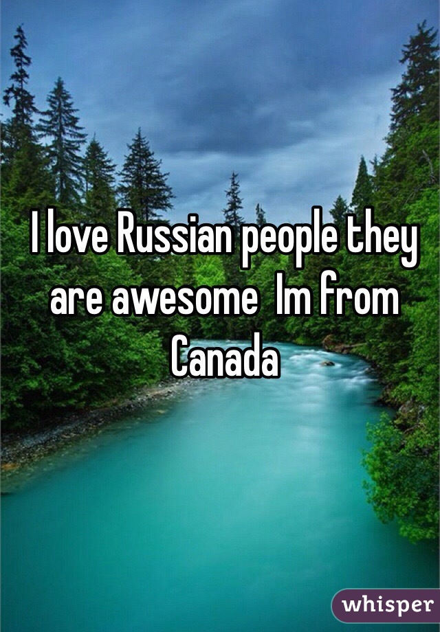 I love Russian people they are awesome  Im from Canada