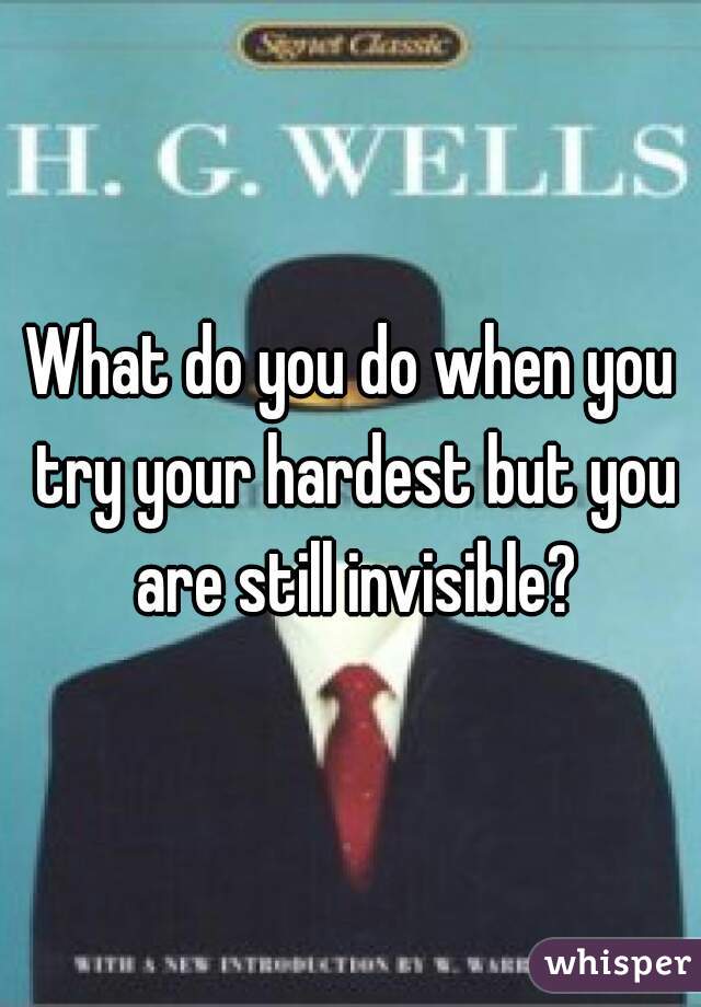 What do you do when you try your hardest but you are still invisible?