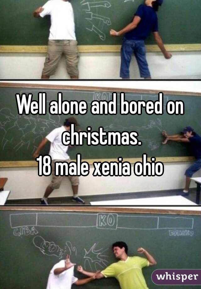 Well alone and bored on christmas.
18 male xenia ohio