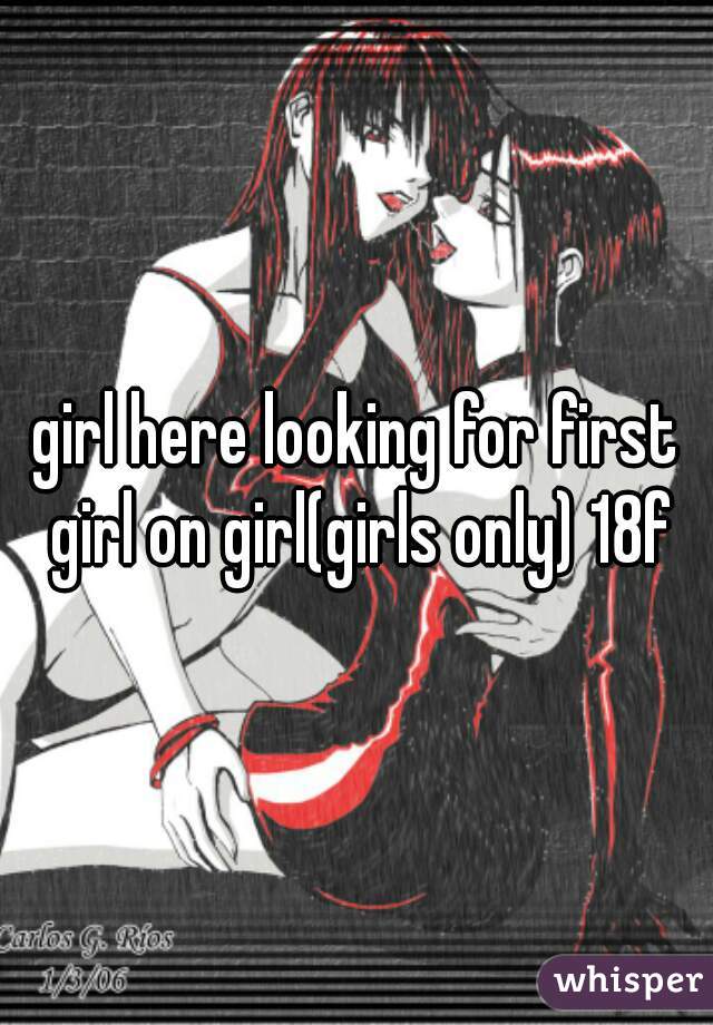 girl here looking for first girl on girl(girls only) 18f