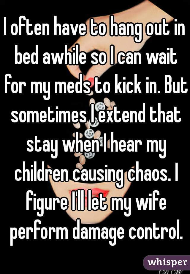 I often have to hang out in bed awhile so I can wait for my meds to kick in. But sometimes I extend that stay when I hear my children causing chaos. I figure I'll let my wife perform damage control.