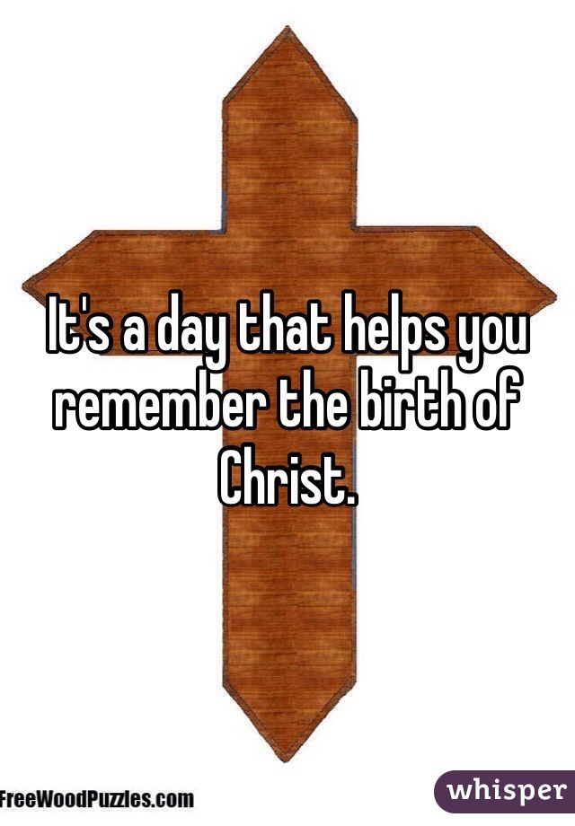 It's a day that helps you remember the birth of Christ. 