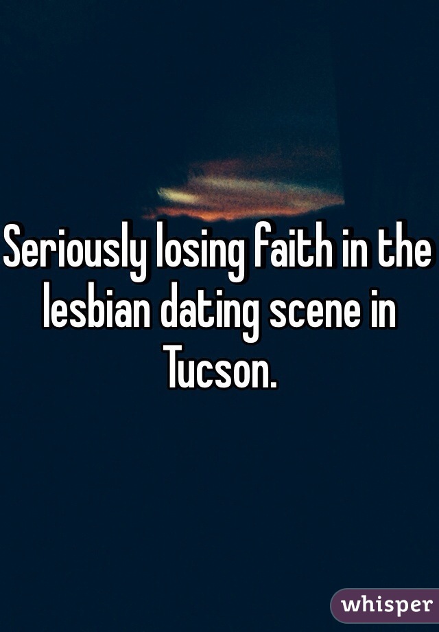 Seriously losing faith in the lesbian dating scene in Tucson. 